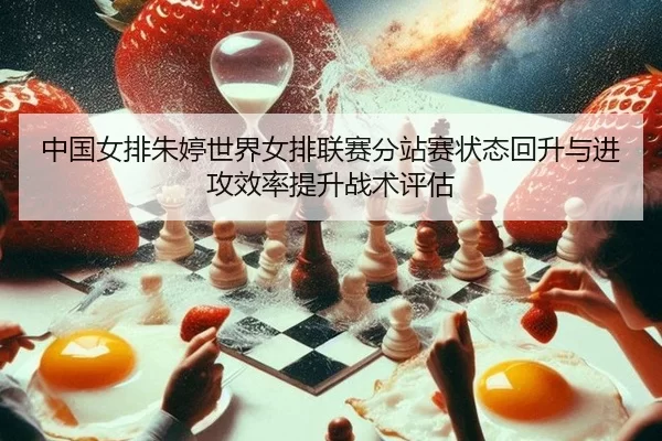 中国女排朱婷世界女排联赛分站赛状态回升与进攻效率提升战术评估
